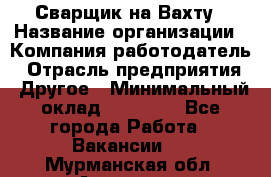 Сварщик на Вахту › Название организации ­ Компания-работодатель › Отрасль предприятия ­ Другое › Минимальный оклад ­ 55 000 - Все города Работа » Вакансии   . Мурманская обл.,Апатиты г.